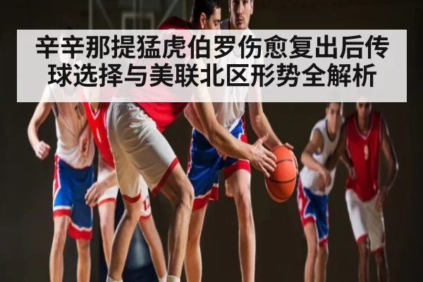 辛辛那提猛虎伯罗伤愈复出后传球选择与美联北区形势全解析